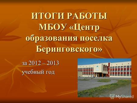 ИТОГИ РАБОТЫ МБОУ «Центр образования поселка Беринговского» за 2012 – 2013 учебный год.