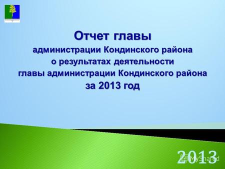 2013 Отчет главы администрации Кондинского района о результатах деятельности главы администрации Кондинского района за 2013 год.