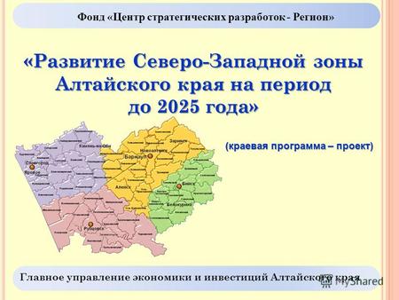 Фонд «Центр стратегических разработок - Регион» «Развитие Северо-Западной зоны Алтайского края на период до 2025 года» (краевая программа – проект) Главное.