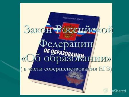 Закон Российской Федерации «Об образовании» ( в части совершенствования ЕГЭ) Закон Российской Федерации «Об образовании» ( в части совершенствования ЕГЭ)
