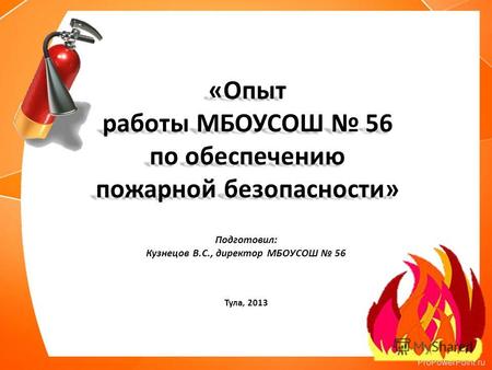 Подготовил: Кузнецов В.С., директор МБОУСОШ 56 Тула, 2013 «Опыт работы МБОУСОШ 56 по обеспечению пожарной безопасности»