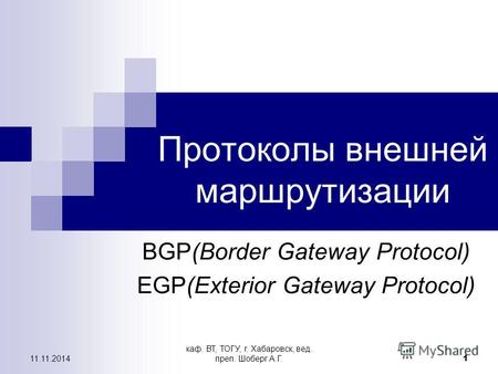 11.11.2014 каф. ВТ, ТОГУ, г. Хабаровск, вед. преп. Шоберг А.Г. 1 Протоколы внешней маршрутизации BGP(Border Gateway Protocol) EGP(Exterior Gateway Protocol)
