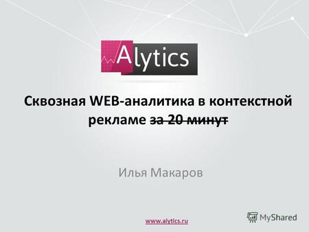 Сквозная WEB-аналитика в контекстной рекламе за 20 минут Илья Макаров www.alytics.ru.