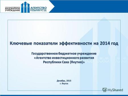 Ключевые показатели эффективности на 2014 год Государственное бюджетное учреждение «Агентство инвестиционного развития Республики Саха (Якутия)» Декабрь,