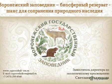 Www.zapovednik-vrn.ru E-mail: zapovednikvrn@mail.ru +7 (473) 259 4560 Заместитель директора по экологическому просвещению Светлана Родионова.