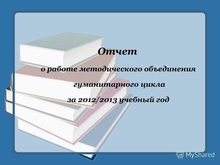 Отчет о работе методического объединения гуманитарного цикла за 2012/2013 учебный год.