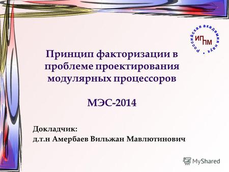 Принцип факторизации в проблеме проектирования модулярных процессоров МЭС-2014 Докладчик: д.т.н Амербаев Вильжан Мавлютинович ИП ПМ.
