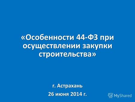 «Особенности 44-ФЗ при осуществлении закупки строительства» г. Астрахань 26 июня 2014 г.
