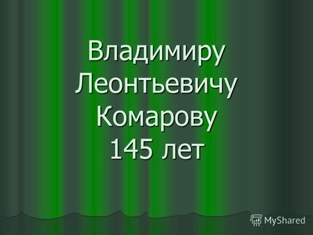 Владимиру Леонтьевичу Комарову 145 лет. 1 октября 2014 года исполнилось 145 лет со дня рождения В. Л. Комарова – ботаника и организатора науки, создателя.