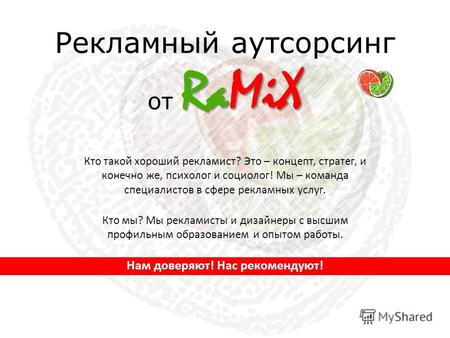RaMiX Рекламный аутсорсинг от RaMiX Кто такой хороший рекламист? Это – концепт, стратег, и конечно же, психолог и социолог! Мы – команда специалистов в.