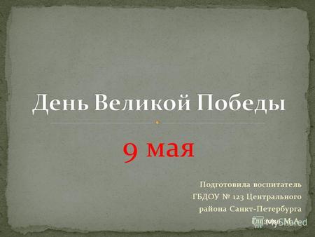 9 мая Подготовила воспитатель ГБДОУ 123 Центрального района Санкт-Петербурга Глазова М.А.