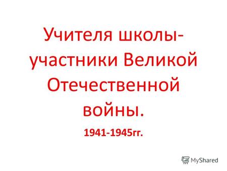 Учителя школы- участники Великой Отечественной войны. 1941-1945гг.