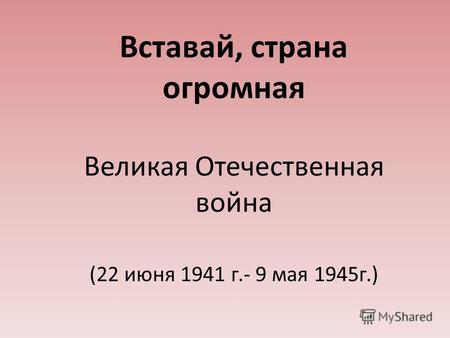 Вставай, страна огромная Великая Отечественная война (22 июня 1941 г.- 9 мая 1945 г.)