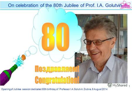 Opening of Jubilee session dedicated 80th birthday of Professor I.A.Golutvin, Dubna, 8 August 2014 1 On celebration of the 80th Jubilee of Prof. I.A. Golutvin.