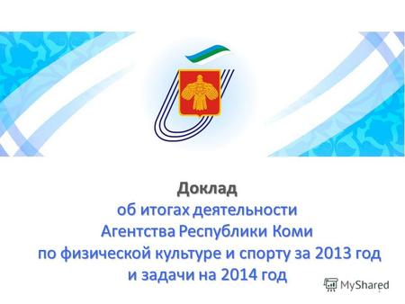 Доклад об итогах деятельности Агентства Республики Коми по физической культуре и спорту за 2013 год и задачи на 2014 год 1.