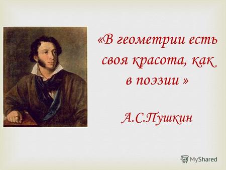«В геометрии есть своя красота, как в поэзии » А.С.Пушкин.
