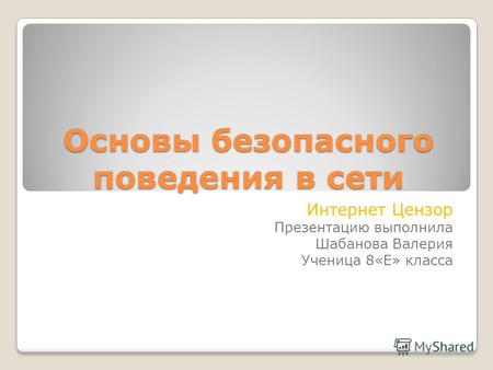 Основы безопасного поведения в сети Интернет Цензор Презентацию выполнила Шабанова Валерия Ученица 8«Е» класса.