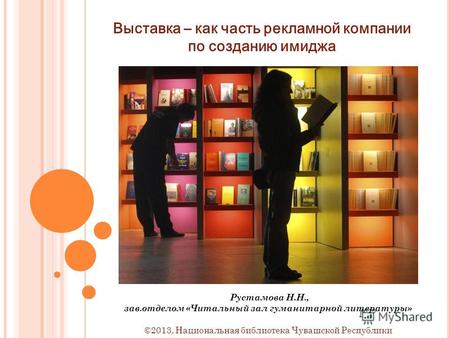 Выставка – как часть рекламной компании по созданию имиджа Рустамова Н.Н., зав.отделом «Читальный зал гуманитарной литературы» ©2013, Национальная библиотека.