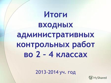 Итоги входных административных контрольных работ во 2 – 4 классах 2013-2014 уч. год.