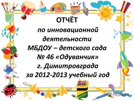 ОТЧЁТ по инновационной деятельности МБДОУ – детского сада 46 «Одуванчик» г. Димитровграда за 2012-2013 учебный год.