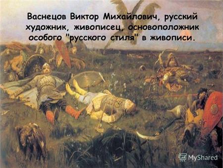Васнецов Виктор Михайлович, русский художник, живописец, основоположник особого русского стиля в живописи.