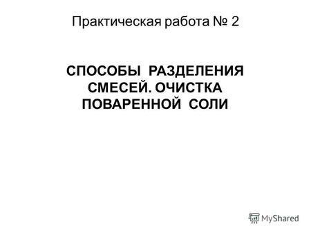 Практическая работа 2 СПОСОБЫ РАЗДЕЛЕНИЯ СМЕСЕЙ. ОЧИСТКА ПОВАРЕННОЙ СОЛИ.