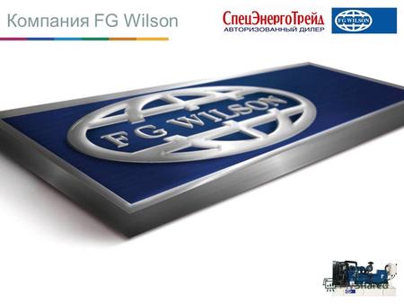 Компания FG Wilson. О компании FG Wilson Единственный в мире производитель генераторных установок, имеющий конвейерное производство Самая широкая в мире.