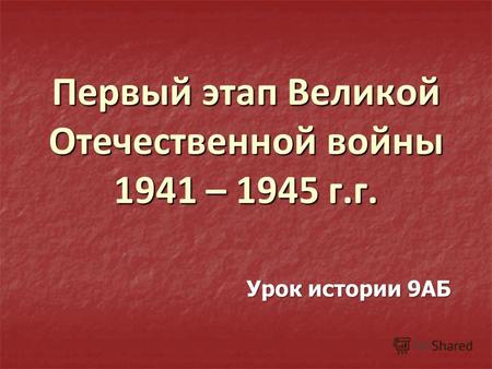 Первый этап Великой Отечественной войны 1941 – 1945 г.г. Урок истории 9АБ.