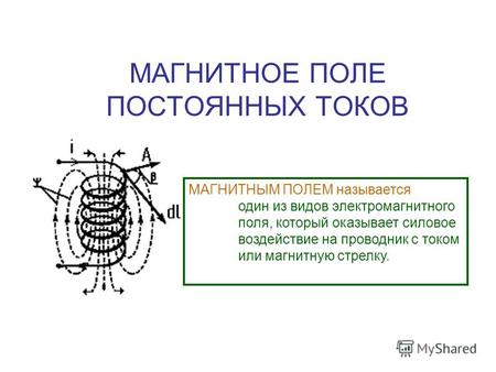 МАГНИТНОЕ ПОЛЕ ПОСТОЯННЫХ ТОКОВ МАГНИТНЫМ ПОЛЕМ называется один из видов электромагнитного поля, который оказывает силовое воздействие на проводник с током.