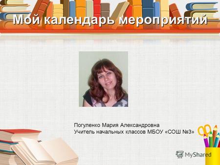Мой календарь мероприятий Погуленко Мария Александровна Учитель начальных классов МБОУ «СОШ 3»