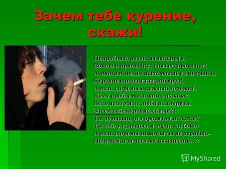 Зачем тебе курение, скажи! Попробовал разок ты закурить. Вошло в привычку, а назад дороги нет! А многим людям невозможно с этим жить. Курение наносит тяжкий.