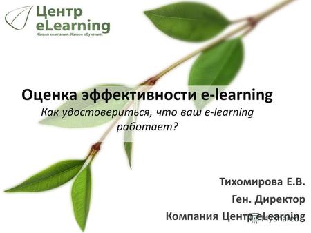 Тихомирова Е.В. Ген. Директор Компания Центр eLearning Оценка эффективности e-learning Как удостовериться, что ваш e-learning работает?