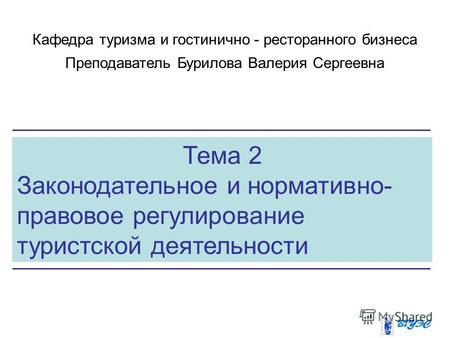 Тема 2 Законодательное и нормативно- правовое регулирование туристской деятельности Кафедра туризма и гостинично - ресторанного бизнеса Преподаватель Бурилова.