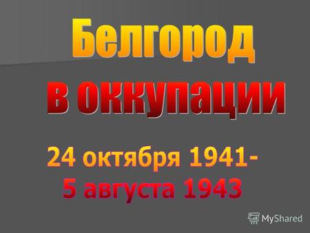 24 октября 1941 года немцы захватили Белгород. Начались страшные дни оккупации, которая продолжалась с небольшим перерывом 1 год и 8 месяцев до 5 августа.