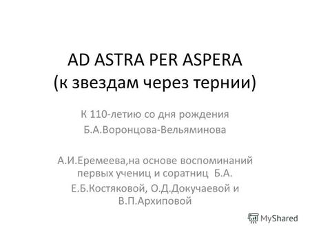 AD ASTRA PER ASPERA (к звездам через тернии) К 110-летию со дня рождения Б.А.Воронцова-Вельяминова А.И.Еремеева,на основе воспоминаний первых учениц и.
