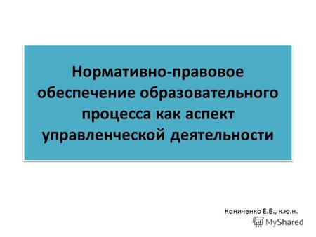 Нормативно-правовое обеспечение образовательного процесса как аспект управленческой деятельности Кониченко Е.Б., к.ю.н.