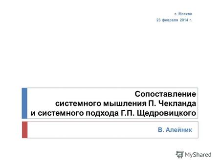 Сопоставление системного мышления П. Чекланда и системного подхода Г.П. Щедровицкого В. Алейник г. Москва 23 февраля 2014 г.