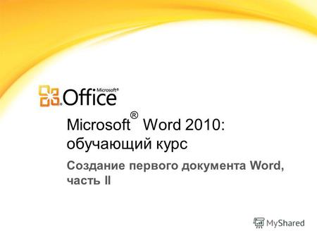 Microsoft ® Word 2010: обучающий курс Создание первого документа Word, часть II.