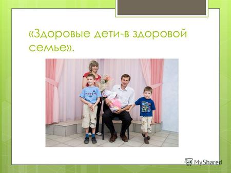 «Здоровые дети-в здоровой семье».. Наша семья родилась 20.01.2001. Семья Псаревых.