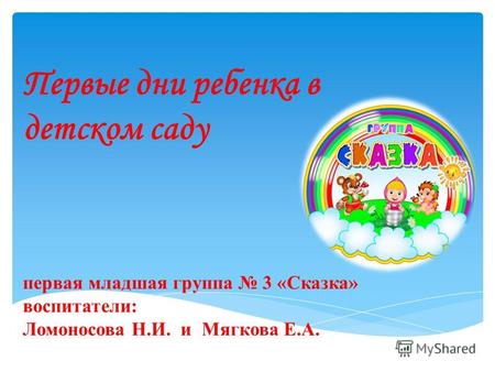 Первые дни ребенка в детском саду первая младшая группа 3 «Сказка» воспитатели: Ломоносова Н.И. и Мягкова Е.А.