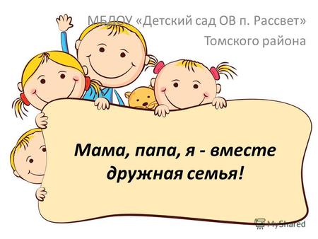 Мама, папа, я - вместе дружная семья! МБДОУ «Детский сад ОВ п. Рассвет» Томского района.
