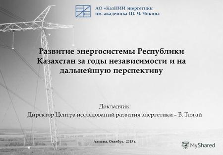 АО «КазНИИ энергетики им. академика Ш. Ч. Чокина Развитие энергосистемы Республики Казахстан за годы независимости и на дальнейшую перспективу Докладчик: