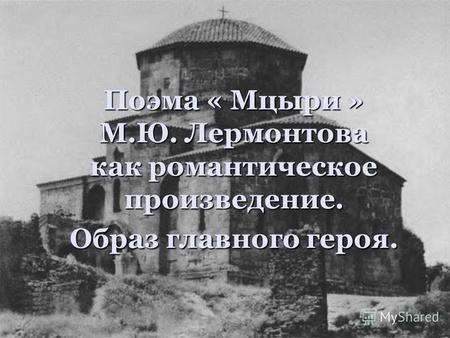 Поэма « Мцыри » М.Ю. Лермонтова как романтическoe произведение. Образ главного героя.