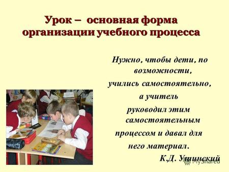 Урок – основная форма организации учебного процесса Нужно, чтобы дети, по возможности, учились самостоятельно, а учитель руководил этим самостоятельным.