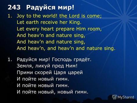 1. Joy to the world! the Lord is come; Let earth receive her King. Let every heart prepare Him room, And heavn and nature sing, And heavn, and heavn and.