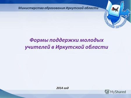 Министерство образования Иркутской области Формы поддержки молодых учителей в Иркутской области 2014 год.