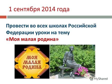 1 сентября 2014 года Провести во всех школах Российской Федерации уроки на тему « Моя малая родина »