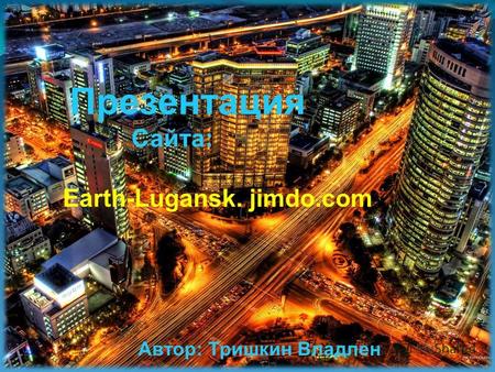Презентация Сайта: Earth-Lugansk. jimdo.com Автор: Тришкин Владлен.