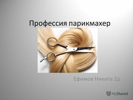 Профессия парикмахер Ефимов Никита 2 д. Моя мама - парикмахер Парикмахер мастер по работе с волосами. Это одна из самых давно известных и уважаемых профессий.