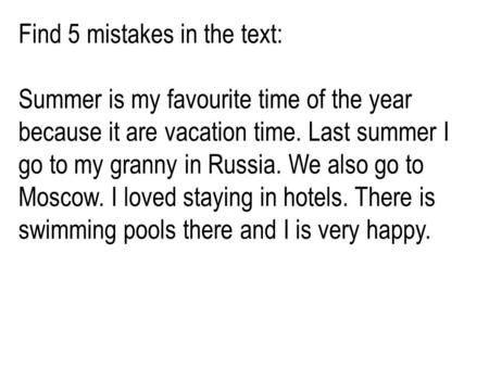 Find 5 mistakes in the text: Summer is my favourite time of the year because it are vacation time. Last summer I go to my granny in Russia. We also go.